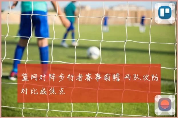 篮网对阵步行者赛事前瞻 两队攻防对比成焦点