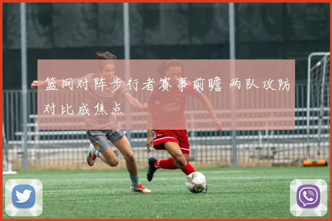 篮网对阵步行者赛事前瞻 两队攻防对比成焦点