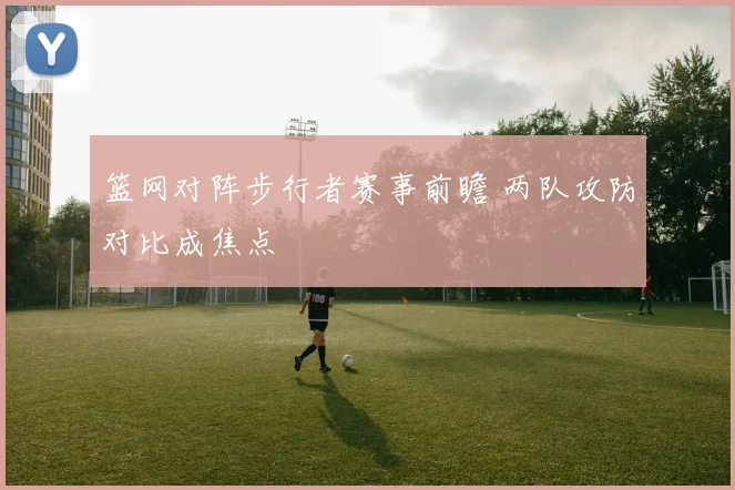 篮网对阵步行者赛事前瞻 两队攻防对比成焦点