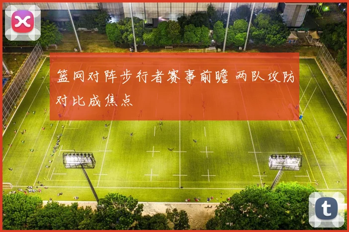篮网对阵步行者赛事前瞻 两队攻防对比成焦点