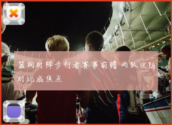 篮网对阵步行者赛事前瞻 两队攻防对比成焦点