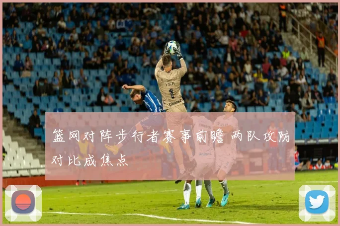 篮网对阵步行者赛事前瞻 两队攻防对比成焦点