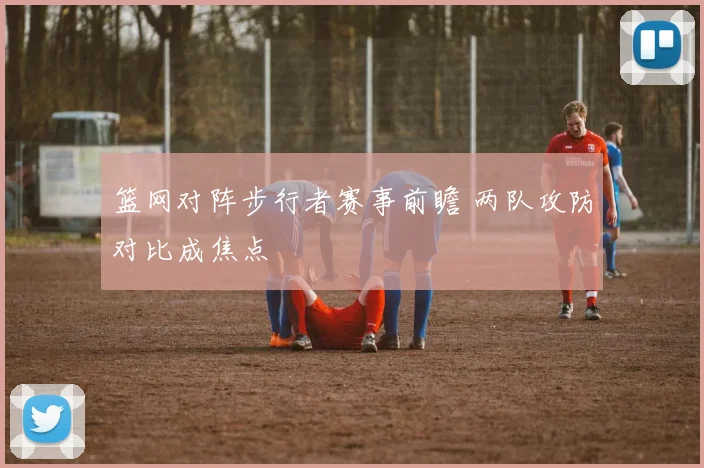 篮网对阵步行者赛事前瞻 两队攻防对比成焦点