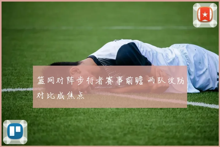 篮网对阵步行者赛事前瞻 两队攻防对比成焦点