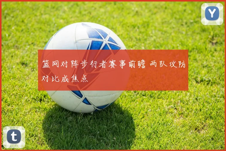 篮网对阵步行者赛事前瞻 两队攻防对比成焦点