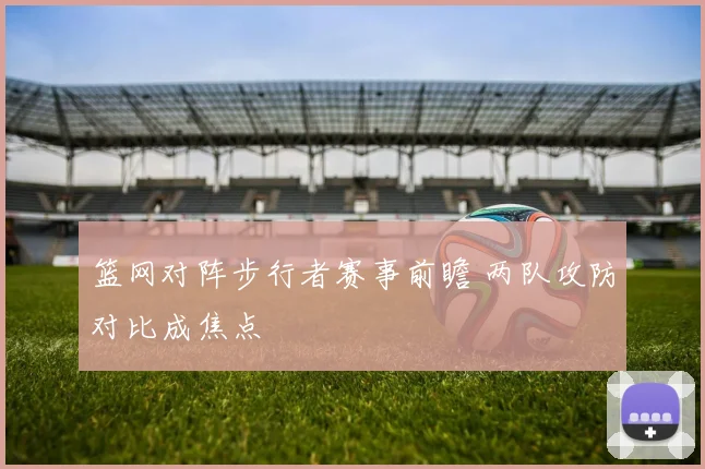篮网对阵步行者赛事前瞻 两队攻防对比成焦点