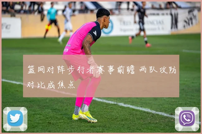 篮网对阵步行者赛事前瞻 两队攻防对比成焦点