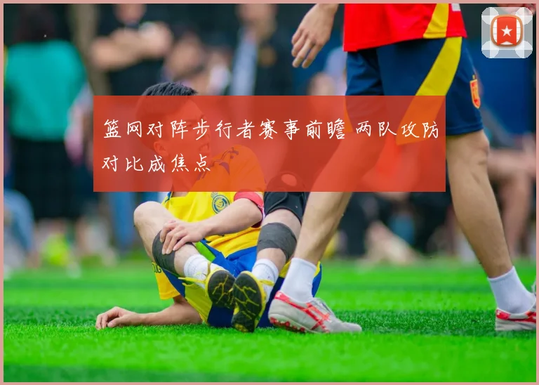 篮网对阵步行者赛事前瞻 两队攻防对比成焦点