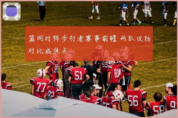 篮网对阵步行者赛事前瞻 两队攻防对比成焦点
