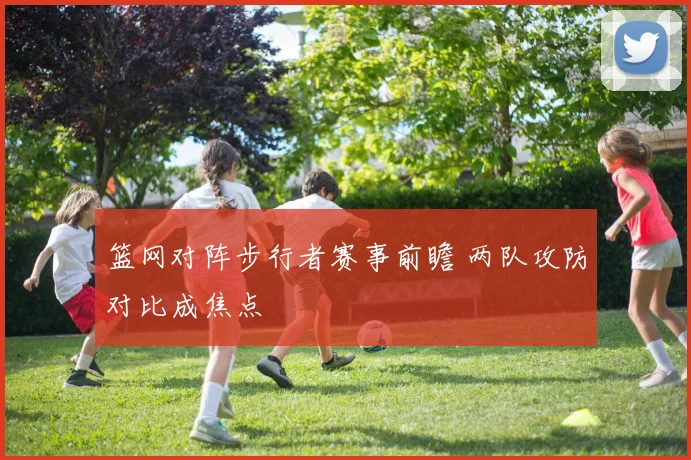 篮网对阵步行者赛事前瞻 两队攻防对比成焦点