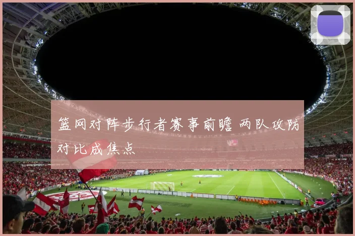 篮网对阵步行者赛事前瞻 两队攻防对比成焦点