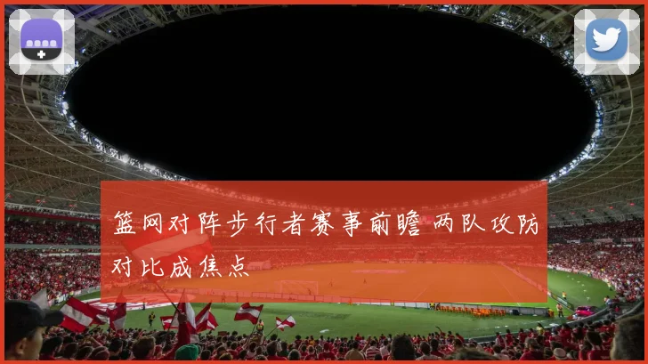 篮网对阵步行者赛事前瞻 两队攻防对比成焦点