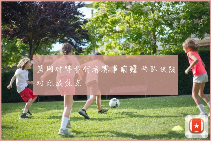 篮网对阵步行者赛事前瞻 两队攻防对比成焦点