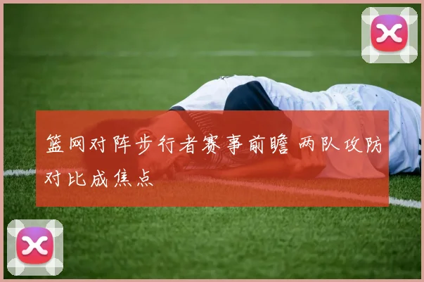 篮网对阵步行者赛事前瞻 两队攻防对比成焦点