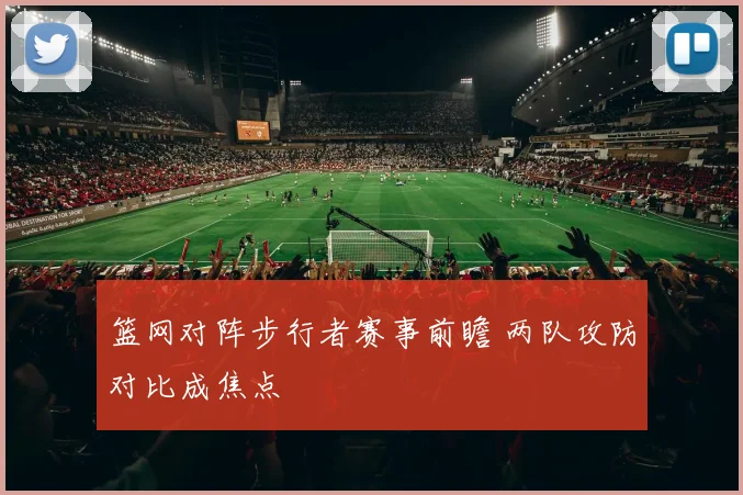 篮网对阵步行者赛事前瞻 两队攻防对比成焦点