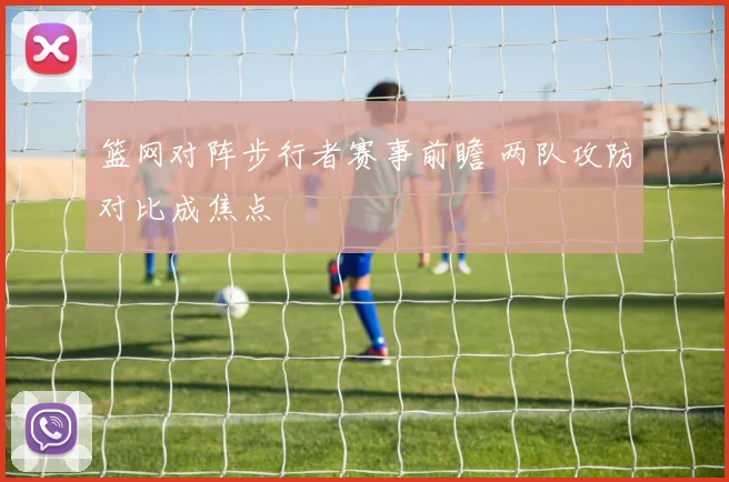 篮网对阵步行者赛事前瞻 两队攻防对比成焦点