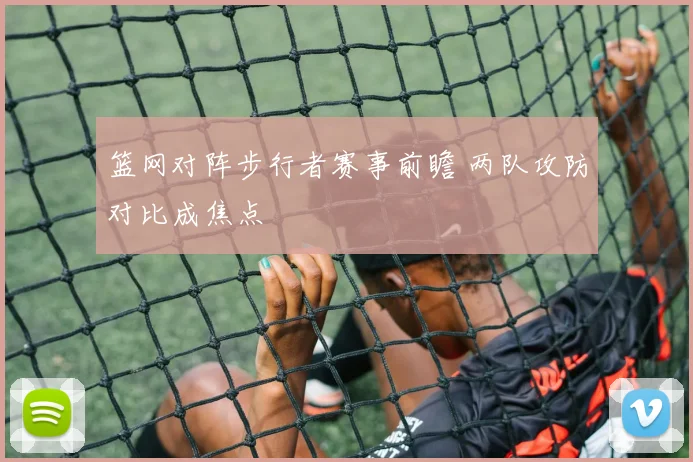 篮网对阵步行者赛事前瞻 两队攻防对比成焦点
