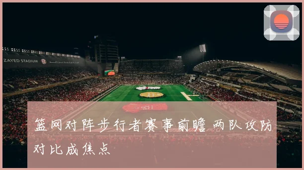 篮网对阵步行者赛事前瞻 两队攻防对比成焦点
