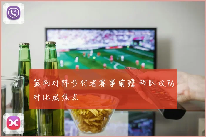 篮网对阵步行者赛事前瞻 两队攻防对比成焦点