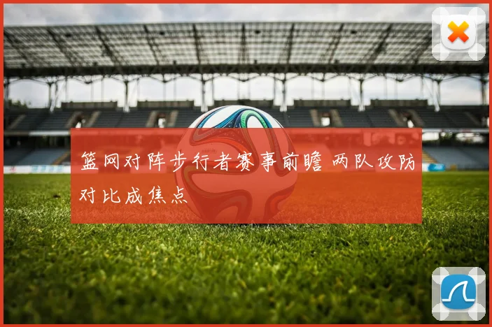 篮网对阵步行者赛事前瞻 两队攻防对比成焦点