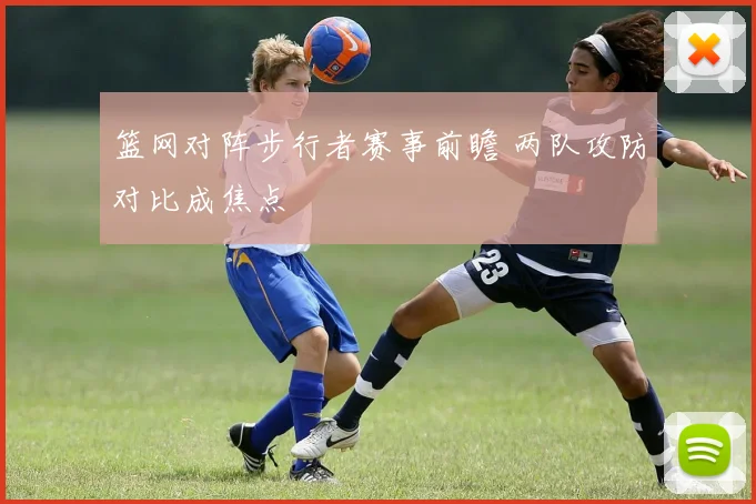 篮网对阵步行者赛事前瞻 两队攻防对比成焦点
