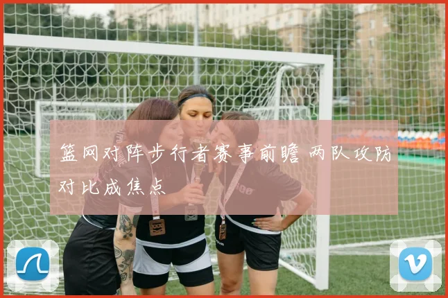 篮网对阵步行者赛事前瞻 两队攻防对比成焦点