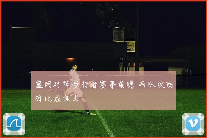 篮网对阵步行者赛事前瞻 两队攻防对比成焦点