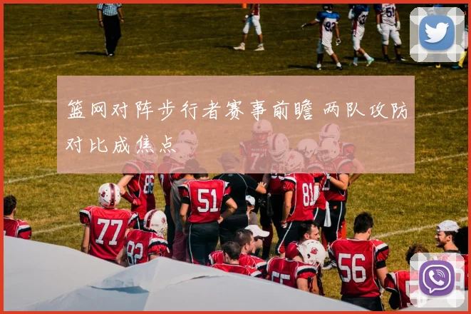 篮网对阵步行者赛事前瞻 两队攻防对比成焦点