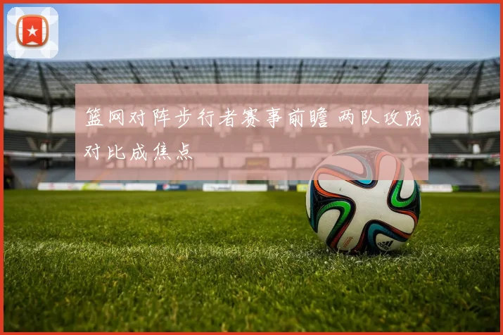 篮网对阵步行者赛事前瞻 两队攻防对比成焦点