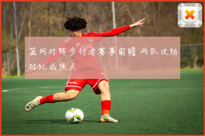 篮网对阵步行者赛事前瞻 两队攻防对比成焦点