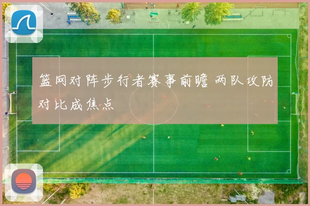 篮网对阵步行者赛事前瞻 两队攻防对比成焦点