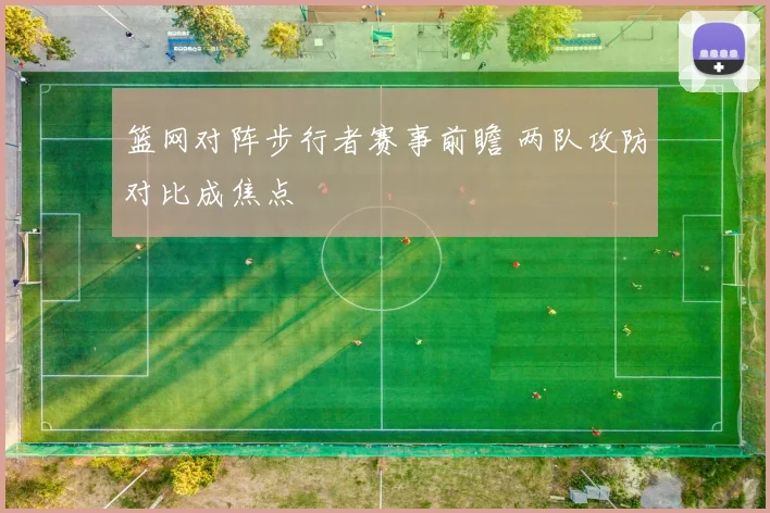 篮网对阵步行者赛事前瞻 两队攻防对比成焦点