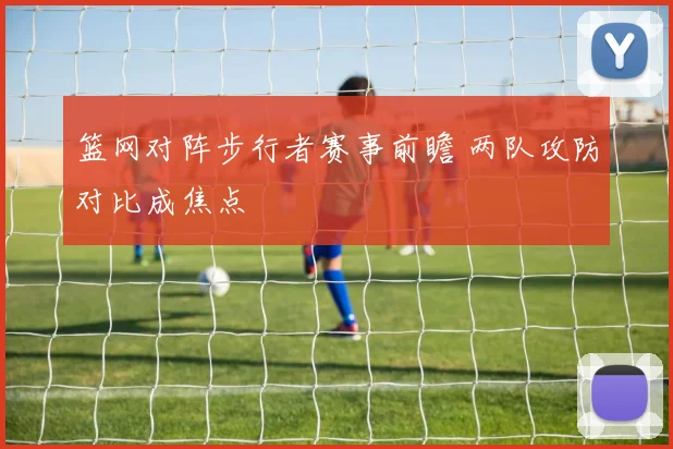篮网对阵步行者赛事前瞻 两队攻防对比成焦点