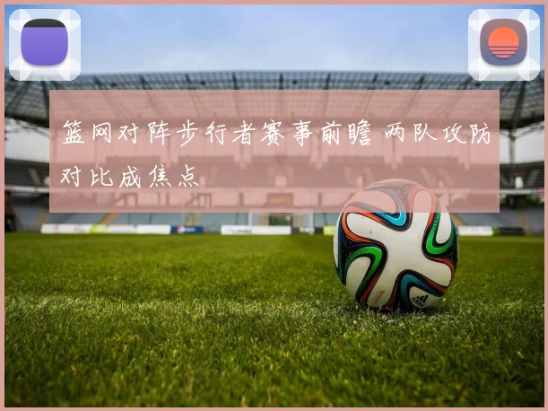 篮网对阵步行者赛事前瞻 两队攻防对比成焦点