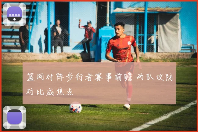 篮网对阵步行者赛事前瞻 两队攻防对比成焦点