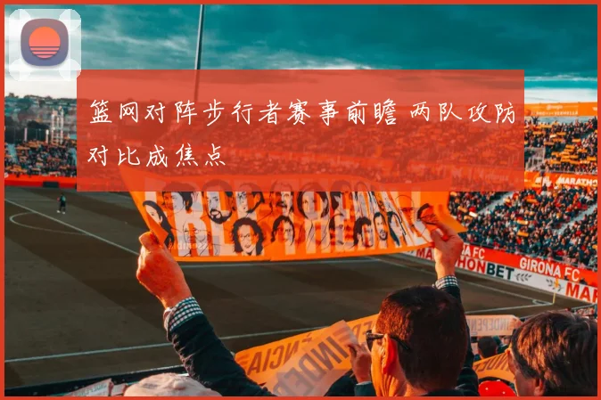 篮网对阵步行者赛事前瞻 两队攻防对比成焦点