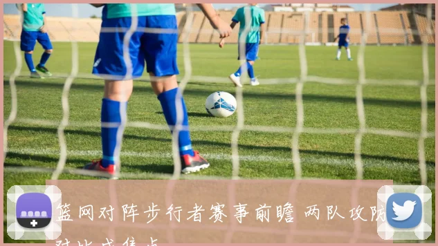 篮网对阵步行者赛事前瞻 两队攻防对比成焦点