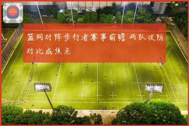 篮网对阵步行者赛事前瞻 两队攻防对比成焦点