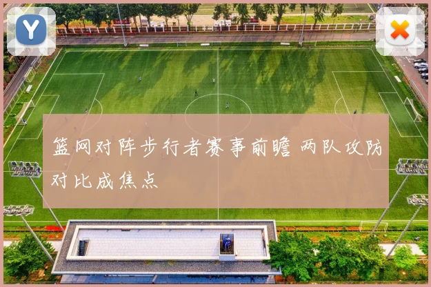 篮网对阵步行者赛事前瞻 两队攻防对比成焦点