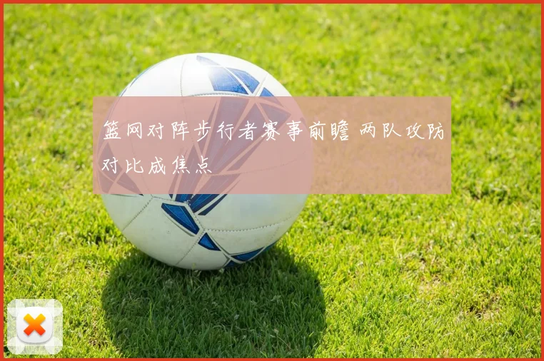 篮网对阵步行者赛事前瞻 两队攻防对比成焦点