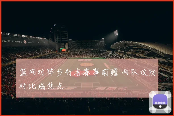 篮网对阵步行者赛事前瞻 两队攻防对比成焦点