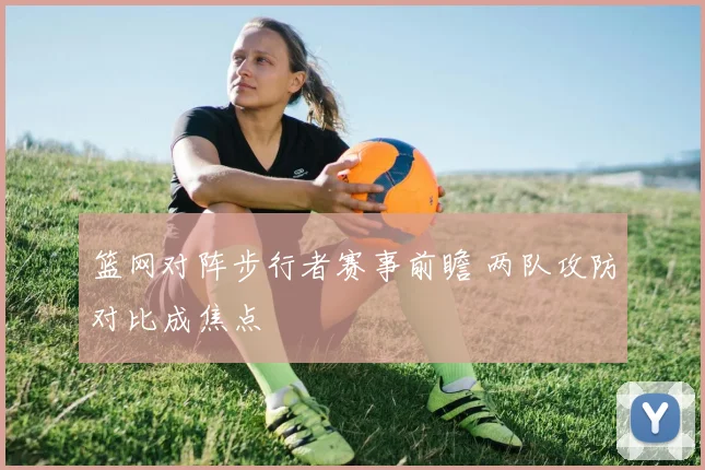 篮网对阵步行者赛事前瞻 两队攻防对比成焦点