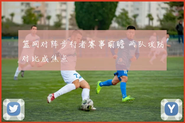 篮网对阵步行者赛事前瞻 两队攻防对比成焦点