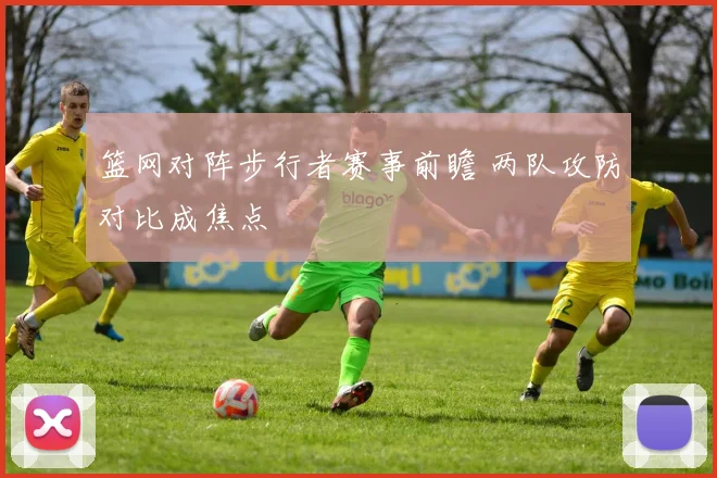 篮网对阵步行者赛事前瞻 两队攻防对比成焦点