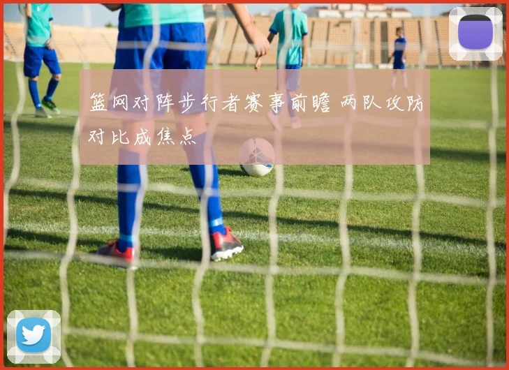 篮网对阵步行者赛事前瞻 两队攻防对比成焦点