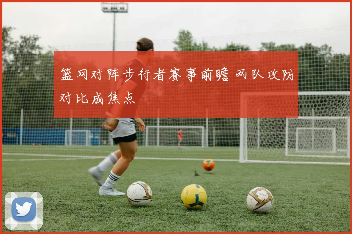篮网对阵步行者赛事前瞻 两队攻防对比成焦点