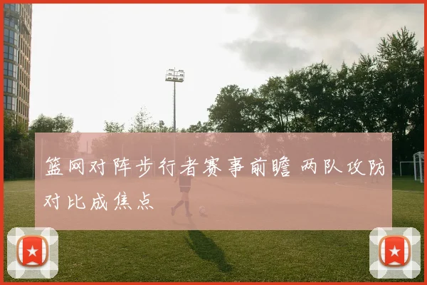 篮网对阵步行者赛事前瞻 两队攻防对比成焦点