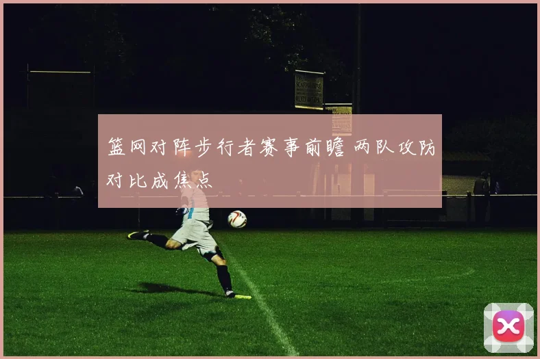 篮网对阵步行者赛事前瞻 两队攻防对比成焦点