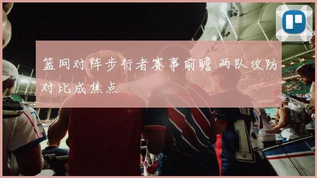 篮网对阵步行者赛事前瞻 两队攻防对比成焦点