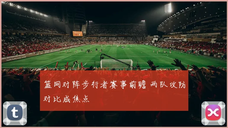 篮网对阵步行者赛事前瞻 两队攻防对比成焦点